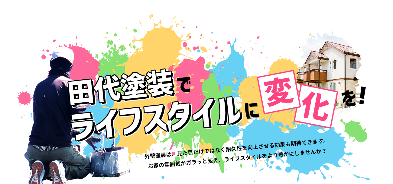 田代塗装でライフスタイルに変化外壁塗装は、見た目だけではなく耐久性を向上させる効果も期待できます。お家の雰囲気がガラッと変え、ライフスタイルをより豊かにしませんか？