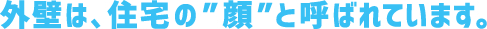 外壁は、住宅の”顔 ”と呼ばれています。